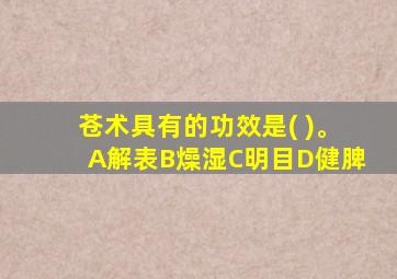 苍术具有的功效是( )。A解表B燥湿C明目D健脾